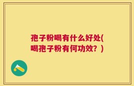 孢子粉喝有什么好处(喝孢子粉有何功效？)