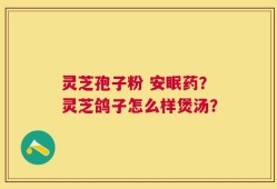 灵芝孢子粉 安眠药？灵芝鸽子怎么样煲汤？