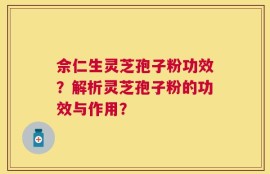 佘仁生灵芝孢子粉功效？解析灵芝孢子粉的功效与作用？