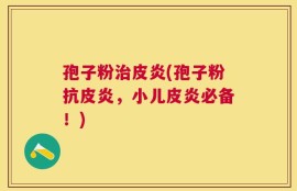孢子粉治皮炎(孢子粉抗皮炎，小儿皮炎必备！)