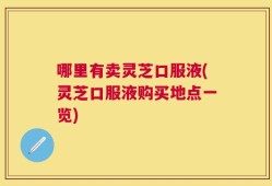 哪里有卖灵芝口服液(灵芝口服液购买地点一览)
