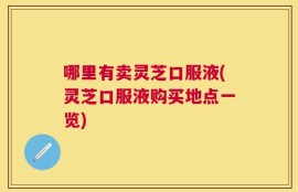 哪里有卖灵芝口服液(灵芝口服液购买地点一览)