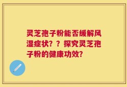 灵芝孢子粉能否缓解风湿症状？？探究灵芝孢子粉的健康功效？