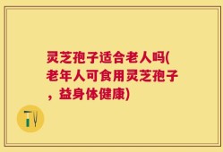 灵芝孢子适合老人吗(老年人可食用灵芝孢子，益身体健康)