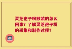 灵芝孢子粉散装的怎么回事？了解灵芝孢子粉的采集和制作过程？