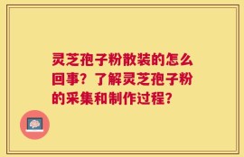 灵芝孢子粉散装的怎么回事？了解灵芝孢子粉的采集和制作过程？