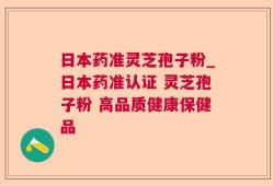 日本药准灵芝孢子粉_日本药准认证 灵芝孢子粉 高品质健康保健品