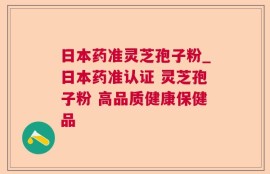 日本药准灵芝孢子粉_日本药准认证 灵芝孢子粉 高品质健康保健品