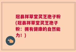 冠县祥草堂灵芝孢子粉(冠县祥草堂灵芝孢子粉：拥有健康的自然能力！)