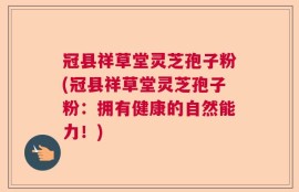 冠县祥草堂灵芝孢子粉(冠县祥草堂灵芝孢子粉：拥有健康的自然能力！)