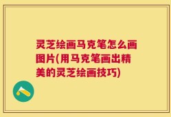 灵芝绘画马克笔怎么画图片(用马克笔画出精美的灵芝绘画技巧)