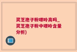 灵芝孢子粉嘌呤高吗_灵芝孢子粉中嘌呤含量分析)