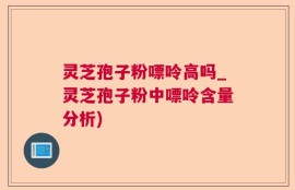 灵芝孢子粉嘌呤高吗_灵芝孢子粉中嘌呤含量分析)