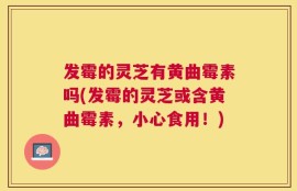 发霉的灵芝有黄曲霉素吗(发霉的灵芝或含黄曲霉素，小心食用！)