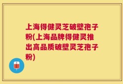 上海得健灵芝破壁孢子粉(上海品牌得健灵推出高品质破壁灵芝孢子粉)