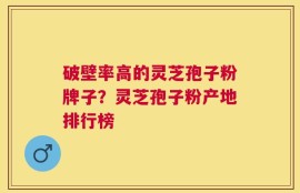 破壁率高的灵芝孢子粉牌子？灵芝孢子粉产地排行榜