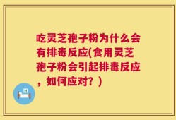 吃灵芝孢子粉为什么会有排毒反应(食用灵芝孢子粉会引起排毒反应，如何应对？)
