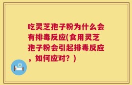 吃灵芝孢子粉为什么会有排毒反应(食用灵芝孢子粉会引起排毒反应，如何应对？)