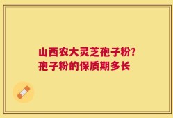 山西农大灵芝孢子粉？孢子粉的保质期多长