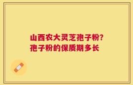 山西农大灵芝孢子粉？孢子粉的保质期多长