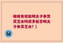 喉咙有痰能喝太子参煲灵芝水吗痰多能否喝太子参灵芝水？)