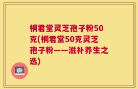 桐君堂灵芝孢子粉50克(桐君堂50克灵芝孢子粉——滋补养生之选)