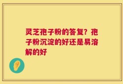 灵芝孢子粉的答复？孢子粉沉淀的好还是易溶解的好