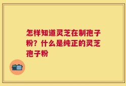 怎样知道灵芝在制孢子粉？什么是纯正的灵芝孢子粉
