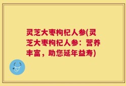 灵芝大枣枸杞人参(灵芝大枣枸杞人参：营养丰富，助您延年益寿)