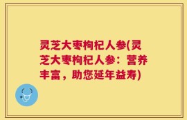 灵芝大枣枸杞人参(灵芝大枣枸杞人参：营养丰富，助您延年益寿)
