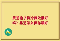灵芝孢子粉冷藏效果好吗？黑芝怎么保存最好