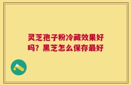 灵芝孢子粉冷藏效果好吗？黑芝怎么保存最好