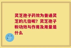 灵芝孢子药效为普通灵芝的几倍呢？灵芝孢子粉功效与作用及用量是什么