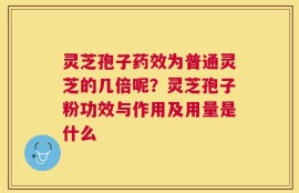 灵芝孢子药效为普通灵芝的几倍呢？灵芝孢子粉功效与作用及用量是什么
