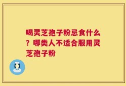 喝灵芝孢子粉忌食什么？哪类人不适合服用灵芝孢子粉