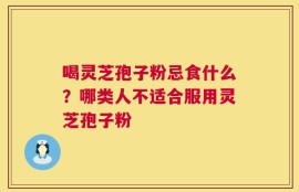 喝灵芝孢子粉忌食什么？哪类人不适合服用灵芝孢子粉