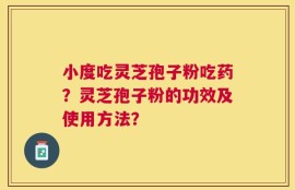 小度吃灵芝孢子粉吃药？灵芝孢子粉的功效及使用方法？