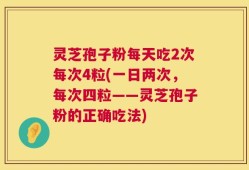 灵芝孢子粉每天吃2次每次4粒(一日两次，每次四粒——灵芝孢子粉的正确吃法)