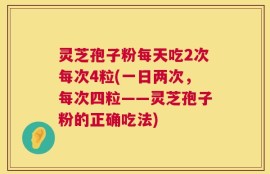 灵芝孢子粉每天吃2次每次4粒(一日两次，每次四粒——灵芝孢子粉的正确吃法)