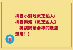 抖音小游戏灵芝达人(抖音游戏《灵芝达人》：挑战聚精会神的反应速度！)