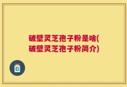 破壁灵芝孢子粉是啥(破壁灵芝孢子粉简介)