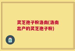 灵芝孢子粉洛南(洛南出产的灵芝孢子粉)