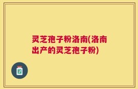 灵芝孢子粉洛南(洛南出产的灵芝孢子粉)