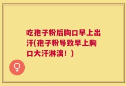 吃孢子粉后胸口早上出汗(孢子粉导致早上胸口大汗淋漓！)