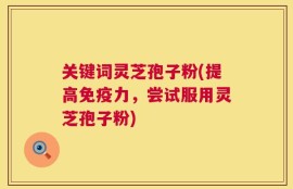 关键词灵芝孢子粉(提高免疫力，尝试服用灵芝孢子粉)