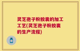 灵芝孢子粉胶囊的加工工艺(灵芝孢子粉胶囊的生产流程)