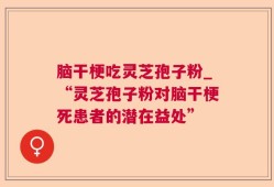 脑干梗吃灵芝孢子粉_“灵芝孢子粉对脑干梗死患者的潜在益处”