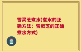 雪灵芝煮水(煮水的正确方法：雪灵芝的正确煮水方式)