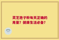 灵芝孢子粉每天正确的用量？健康生活必备？
