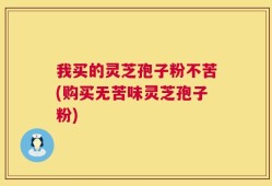 我买的灵芝孢子粉不苦(购买无苦味灵芝孢子粉)